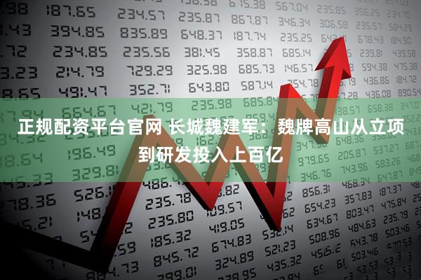 正规配资平台官网 长城魏建军：魏牌高山从立项到研发投入上百亿
