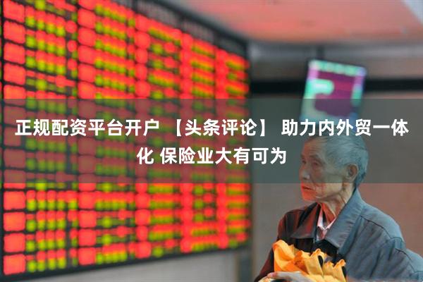 正规配资平台开户 【头条评论】 助力内外贸一体化 保险业大有可为