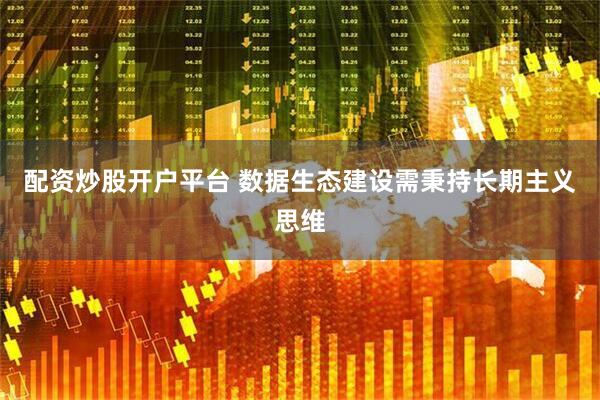 配资炒股开户平台 数据生态建设需秉持长期主义思维