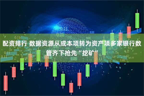 配资排行 数据资源从成本项转为资产项多家银行数管齐下抢先“挖矿”