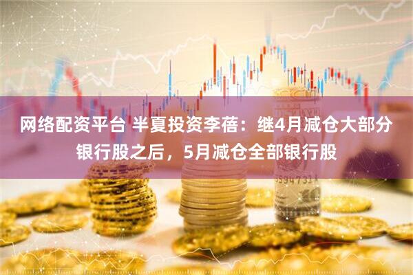 网络配资平台 半夏投资李蓓：继4月减仓大部分银行股之后，5月减仓全部银行股
