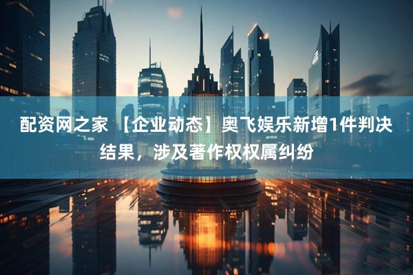 配资网之家 【企业动态】奥飞娱乐新增1件判决结果，涉及著作权权属纠纷
