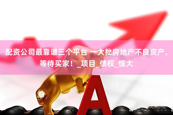 配资公司最靠谱三个平台 一大批房地产不良资产，等待买家！_项目_债权_恒大