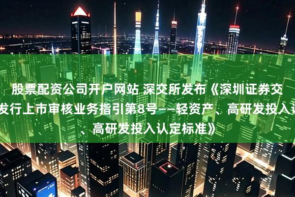 股票配资公司开户网站 深交所发布《深圳证券交易所股票发行上市审核业务指引第8号——轻资产、高研发投入认定标准》