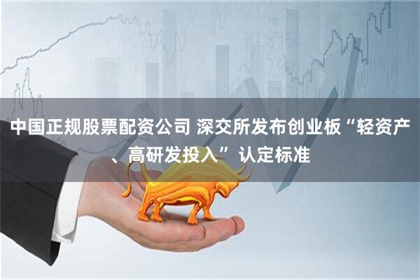 中国正规股票配资公司 深交所发布创业板“轻资产、高研发投入” 认定标准