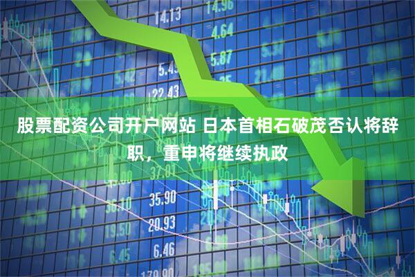 股票配资公司开户网站 日本首相石破茂否认将辞职，重申将继续执政