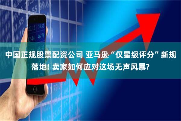 中国正规股票配资公司 亚马逊“仅星级评分”新规落地! 卖家如何应对这场无声风暴?