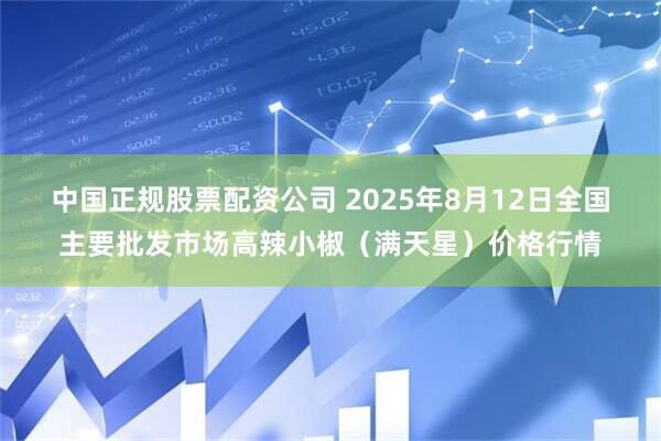 中国正规股票配资公司 2025年8月12日全国主要批发市场高辣小椒（满天星）价格行情