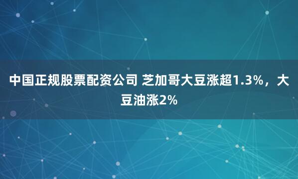 中国正规股票配资公司 芝加哥大豆涨超1.3%，大豆油涨2%