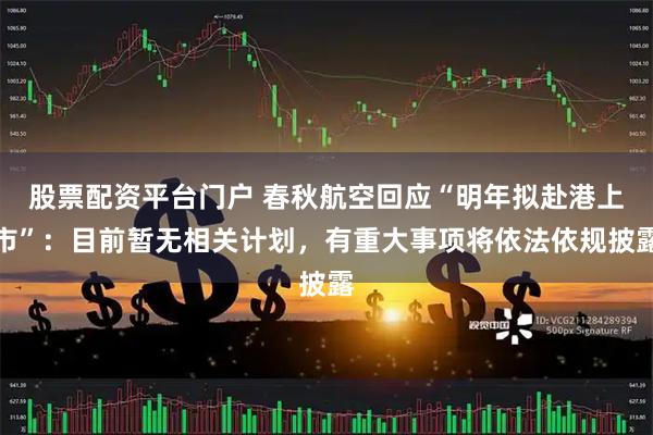 股票配资平台门户 春秋航空回应“明年拟赴港上市”：目前暂无相关计划，有重大事项将依法依规披露