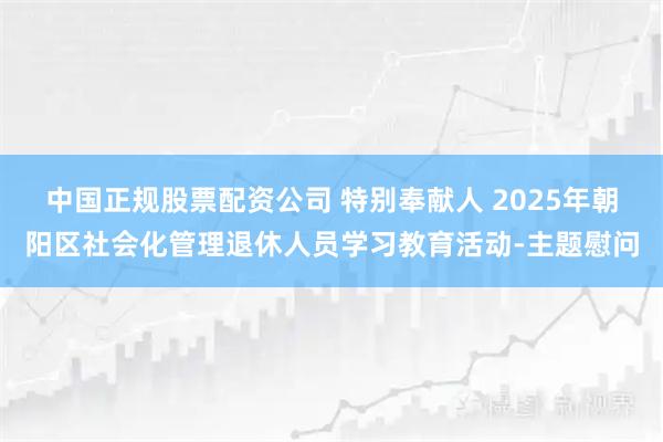 中国正规股票配资公司 特别奉献人 2025年朝阳区社会化管理退休人员学习教育活动-主题慰问
