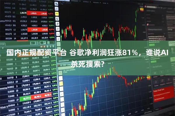 国内正规配资平台 谷歌净利润狂涨81%，谁说AI杀死搜索?