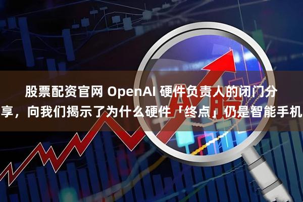 股票配资官网 OpenAI 硬件负责人的闭门分享，向我们揭示了为什么硬件「终点」仍是智能手机