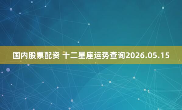 国内股票配资 十二星座运势查询2026.05.15