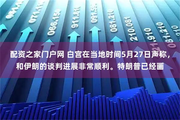 配资之家门户网 白宫在当地时间5月27日声称，和伊朗的谈判进展非常顺利。特朗普已经画