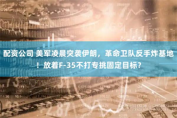 配资公司 美军凌晨突袭伊朗，革命卫队反手炸基地！放着F-35不打专挑固定目标？