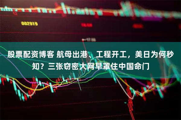 股票配资博客 航母出港、工程开工，美日为何秒知？三张窃密大网早罩住中国命门