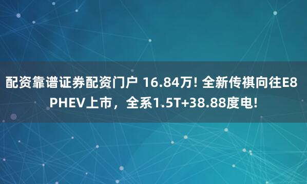 配资靠谱证券配资门户 16.84万! 全新传祺向往E8 PHEV上市，全系1.5T+38.88度电!