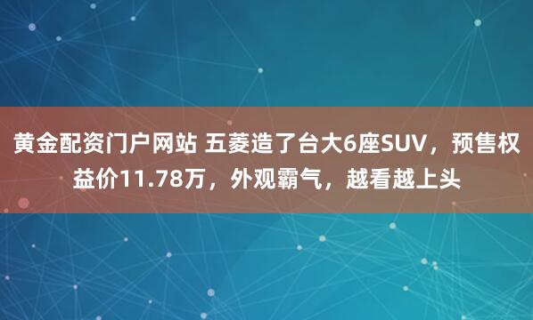 黄金配资门户网站 五菱造了台大6座SUV，预售权益价11.78万，外观霸气，越看越上头