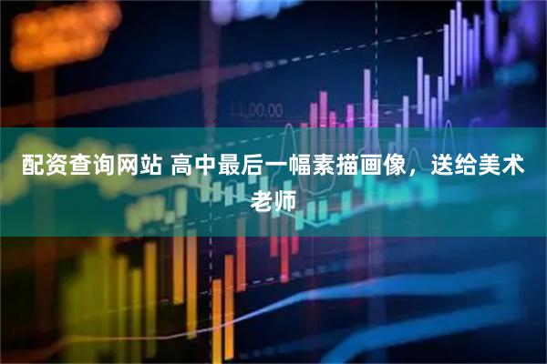 配资查询网站 高中最后一幅素描画像，送给美术老师