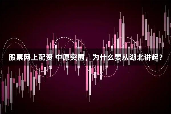 股票网上配资 中原突围，为什么要从湖北讲起？