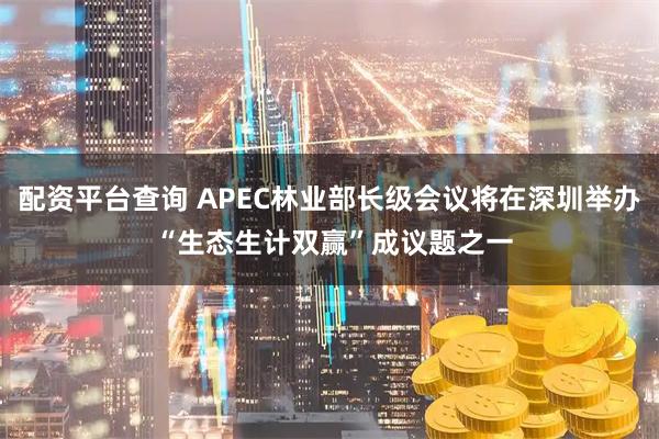 配资平台查询 APEC林业部长级会议将在深圳举办 “生态生计双赢”成议题之一