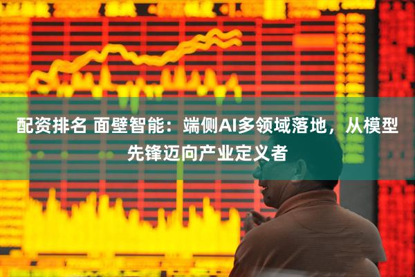 配资排名 面壁智能：端侧AI多领域落地，从模型先锋迈向产业定义者