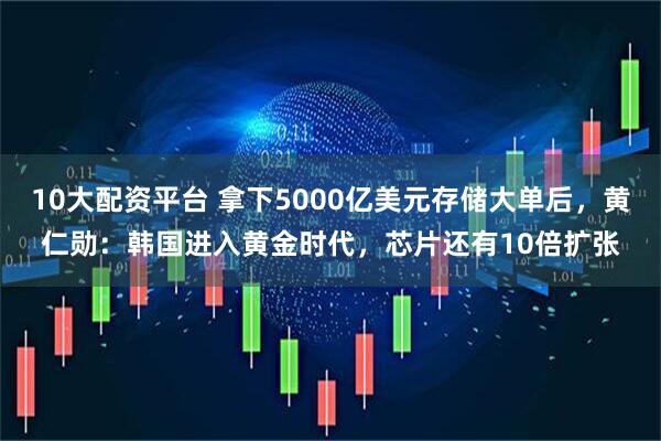 10大配资平台 拿下5000亿美元存储大单后，黄仁勋：韩国进入黄金时代，芯片还有10倍扩张