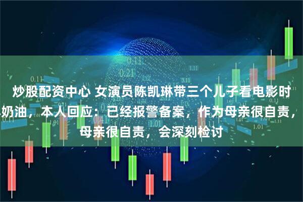 炒股配资中心 女演员陈凯琳带三个儿子看电影时吵闹遭人淋奶油，本人回应：已经报警备案，作为母亲很自责，会深刻检讨