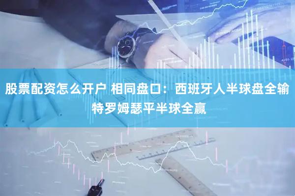 股票配资怎么开户 相同盘口：西班牙人半球盘全输 特罗姆瑟平半球全赢