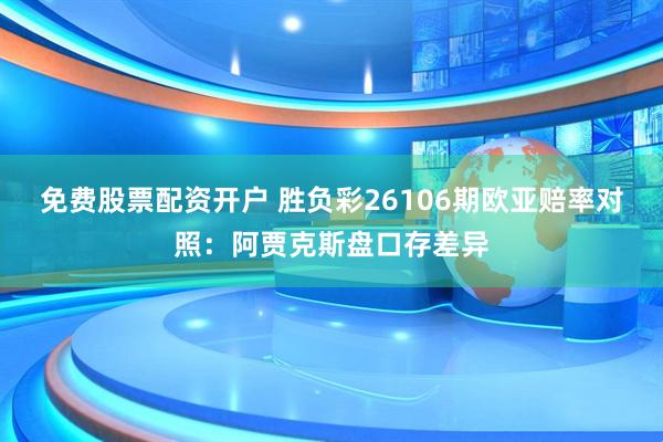 免费股票配资开户 胜负彩26106期欧亚赔率对照：阿贾克斯盘口存差异