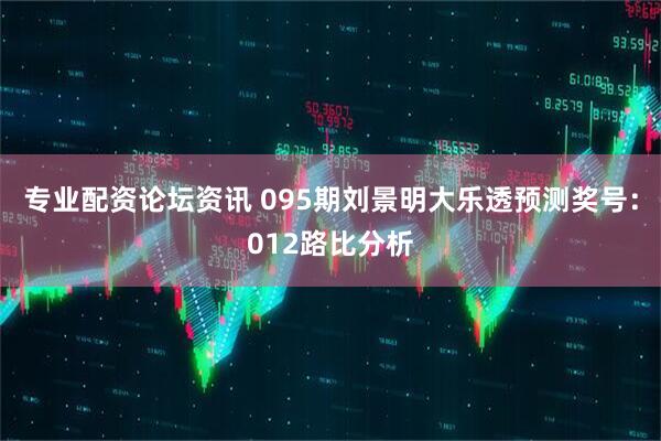 专业配资论坛资讯 095期刘景明大乐透预测奖号：012路比分析