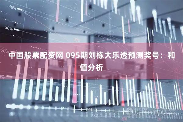 中国股票配资网 095期刘栋大乐透预测奖号：和值分析