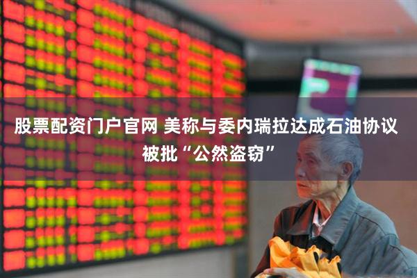 股票配资门户官网 美称与委内瑞拉达成石油协议 被批“公然盗窃”