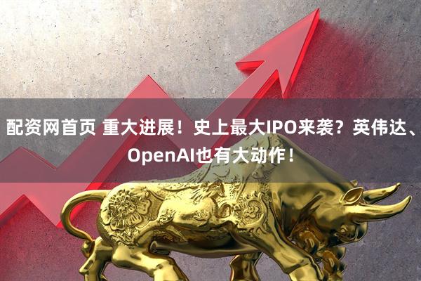 配资网首页 重大进展！史上最大IPO来袭？英伟达、OpenAI也有大动作！