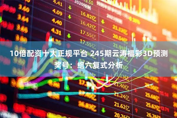 10倍配资十大正规平台 245期云涛福彩3D预测奖号：组六复式分析