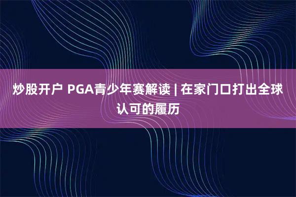 炒股开户 PGA青少年赛解读 | 在家门口打出全球认可的履历