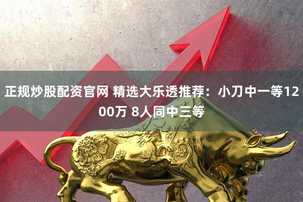 正规炒股配资官网 精选大乐透推荐：小刀中一等1200万 8人同中三等