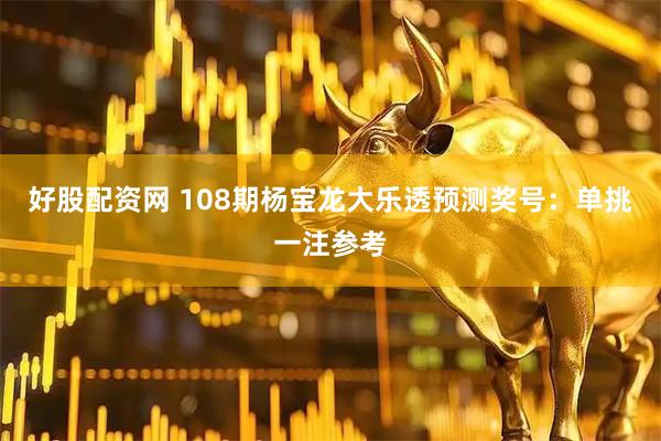 好股配资网 108期杨宝龙大乐透预测奖号：单挑一注参考