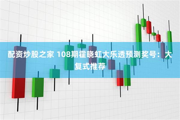 配资炒股之家 108期霍晓虹大乐透预测奖号：大复式推荐
