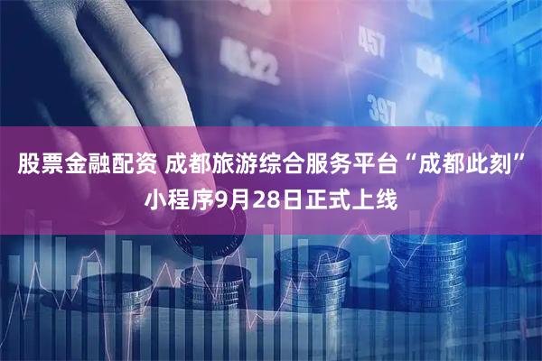 股票金融配资 成都旅游综合服务平台“成都此刻”小程序9月28日正式上线