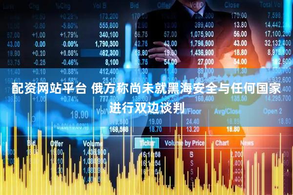 配资网站平台 俄方称尚未就黑海安全与任何国家进行双边谈判