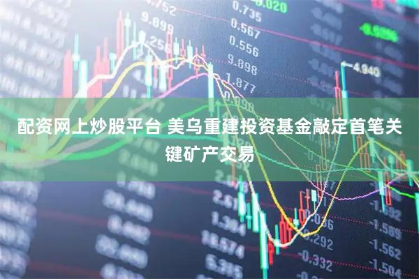 配资网上炒股平台 美乌重建投资基金敲定首笔关键矿产交易